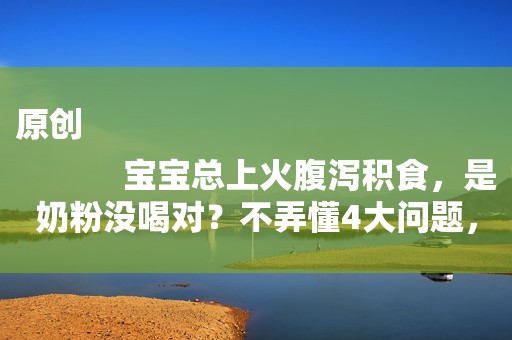 原创
            宝宝总上火腹泻积食，是奶粉没喝对？不弄懂4大问题，奶粉越喝越懵圈