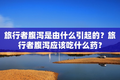 旅行者腹泻是由什么引起的？旅行者腹泻应该吃什么药？