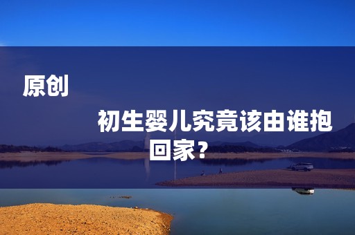 原创
            初生婴儿究竟该由谁抱回家？