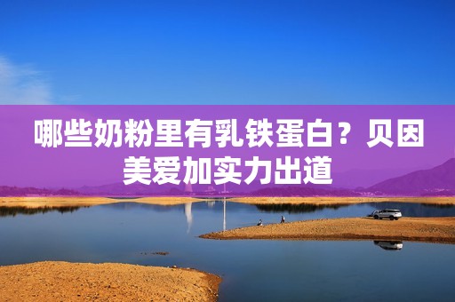 哪些奶粉里有乳铁蛋白？贝因美爱加实力出道