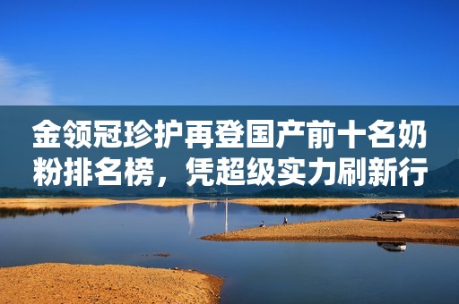 金领冠珍护再登国产前十名奶粉排名榜，凭超级实力刷新行业标杆