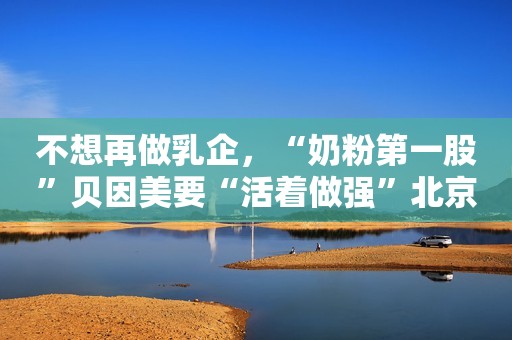不想再做乳企，“奶粉第一股”贝因美要“活着做强”北京商报2020-11-02 19:14北京商报2020-11-02 19:14