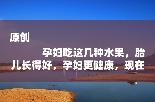 原创
            孕妇吃这几种水果，胎儿长得好，孕妇更健康，现在吃正好
