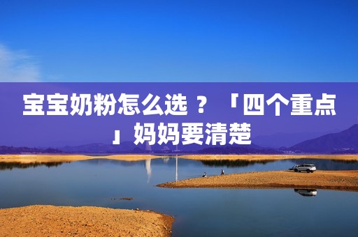 宝宝奶粉怎么选 ？「四个重点」妈妈要清楚