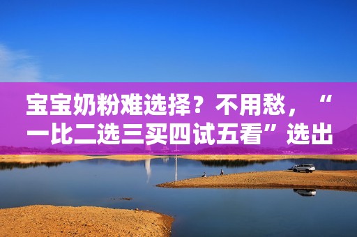 宝宝奶粉难选择？不用愁，“一比二选三买四试五看”选出好口粮