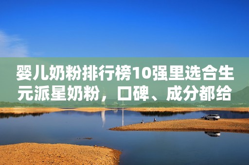 婴儿奶粉排行榜10强里选合生元派星奶粉，口碑、成分都给力！