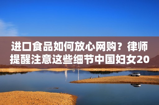 进口食品如何放心网购？律师提醒注意这些细节中国妇女2023-11-11 10:24中国妇女2023-11-11 10:24