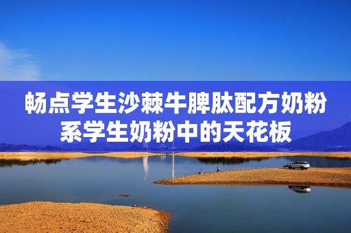 畅点学生沙棘牛脾肽配方奶粉系学生奶粉中的天花板