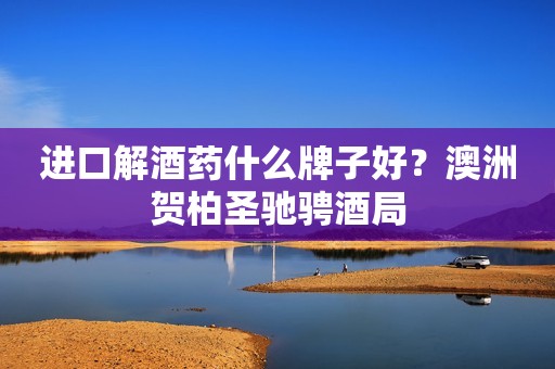 进口解酒药什么牌子好？澳洲贺柏圣驰骋酒局
