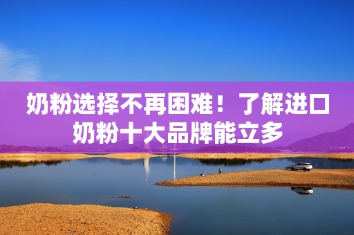 奶粉选择不再困难！了解进口奶粉十大品牌能立多