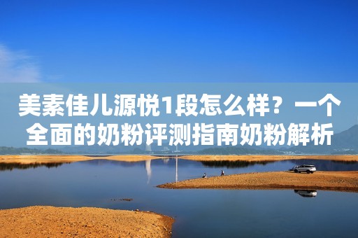 美素佳儿源悦1段怎么样？一个全面的奶粉评测指南奶粉解析V2023-05-12 10:33山东奶粉解析V2023-05-12 10:33山东