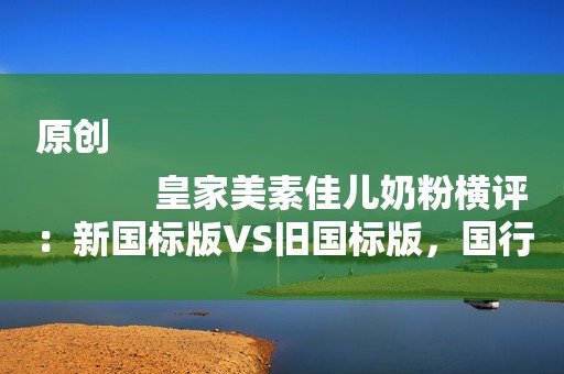 原创
            皇家美素佳儿奶粉横评：新国标版VS旧国标版，国行版VS香港版。