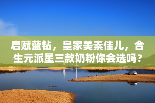 启赋蓝钻，皇家美素佳儿，合生元派星三款奶粉你会选吗？