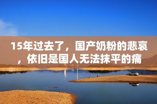 15年过去了，国产奶粉的悲哀，依旧是国人无法抹平的痛
