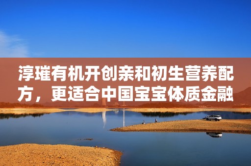 淳璀有机开创亲和初生营养配方，更适合中国宝宝体质金融界2023-01-05 10:19金融界2023-01-05 10:19