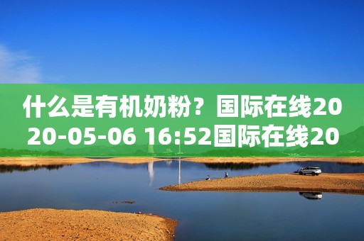 什么是有机奶粉？国际在线2020-05-06 16:52国际在线2020-05-06 16:52