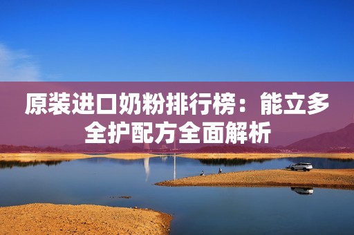 原装进口奶粉排行榜：能立多全护配方全面解析