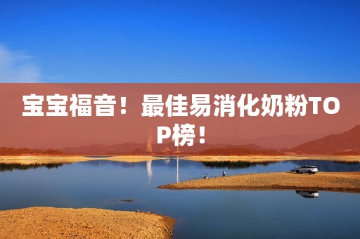 宝宝福音！最佳易消化奶粉TOP榜！