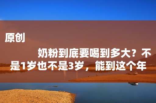 原创
            奶粉到底要喝到多大？不是1岁也不是3岁，能到这个年龄才有利发育