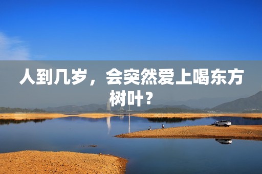 人到几岁，会突然爱上喝东方树叶？