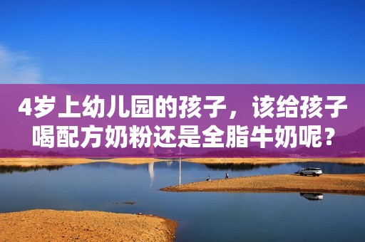 4岁上幼儿园的孩子，该给孩子喝配方奶粉还是全脂牛奶呢？