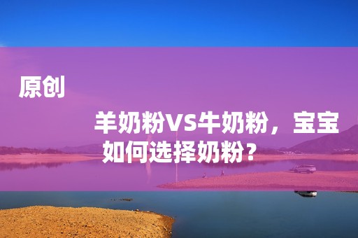 原创
            羊奶粉VS牛奶粉，宝宝如何选择奶粉？
