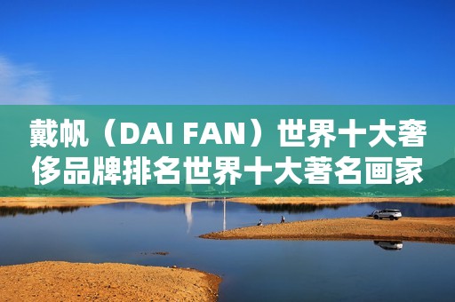 戴帆（DAI FAN）世界十大奢侈品牌排名世界十大著名画家