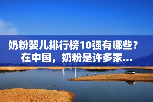 奶粉婴儿排行榜10强有哪些？ 在中国，奶粉是许多家...