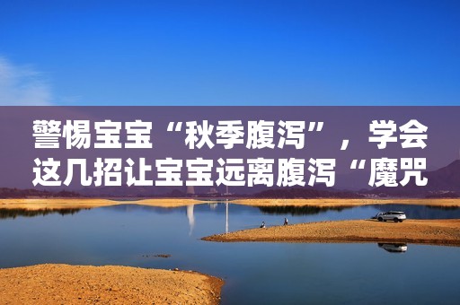 警惕宝宝“秋季腹泻”，学会这几招让宝宝远离腹泻“魔咒”