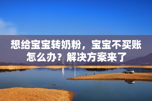 想给宝宝转奶粉，宝宝不买账怎么办？解决方案来了