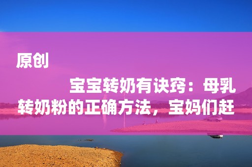 原创
            宝宝转奶有诀窍：母乳转奶粉的正确方法，宝妈们赶紧来get吧！