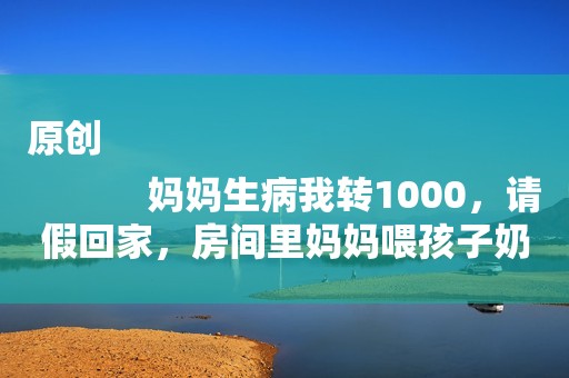 原创
            妈妈生病我转1000，请假回家，房间里妈妈喂孩子奶粉，我冷笑走人