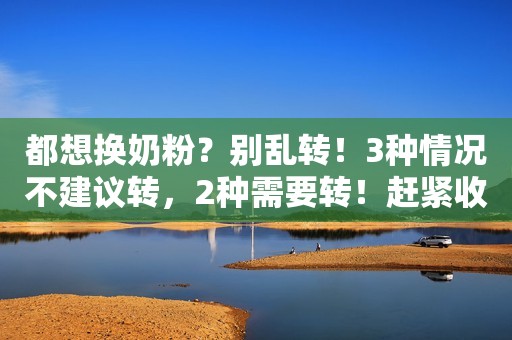 都想换奶粉？别乱转！3种情况不建议转，2种需要转！赶紧收藏