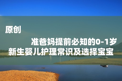 原创
            准爸妈提前必知的0-1岁新生婴儿护理常识及选择宝宝奶粉注意事项