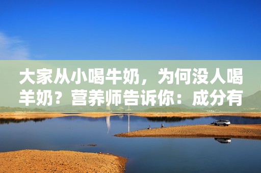 大家从小喝牛奶，为何没人喝羊奶？营养师告诉你：成分有多大差别