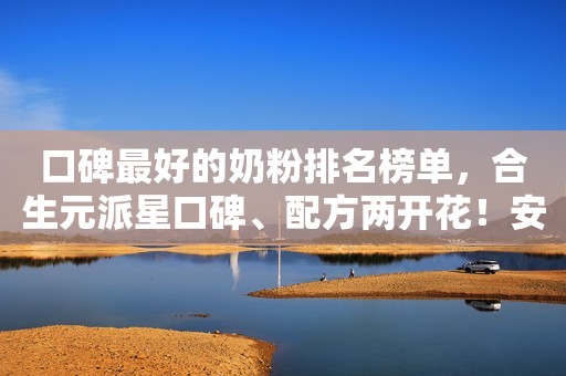 口碑最好的奶粉排名榜单，合生元派星口碑、配方两开花！安丘融媒2023-11-07 09:24湖北安丘融媒2023-11-07 09:24湖北