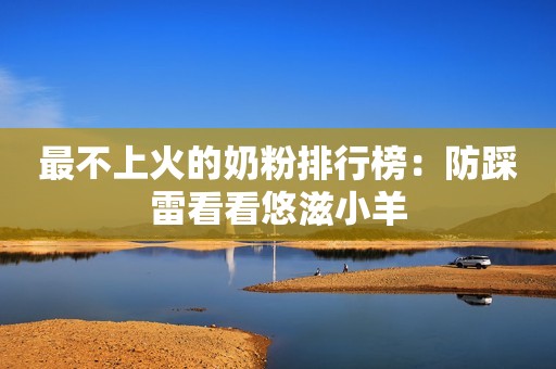最不上火的奶粉排行榜：防踩雷看看悠滋小羊