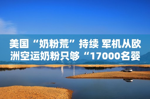 美国“奶粉荒”持续 军机从欧洲空运奶粉只够“17000名婴幼儿喝一周”国际在线2022-05-24 10:57国际在线2022-05-24 10:5702:24