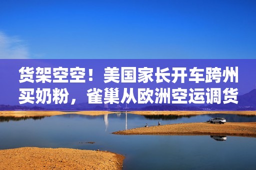 货架空空！美国家长开车跨州买奶粉，雀巢从欧洲空运调货，美众议院公布2800万美元紧急支出提案每日经济新闻2022-05-19 00:16每日经济新闻2022-05-19 00:16