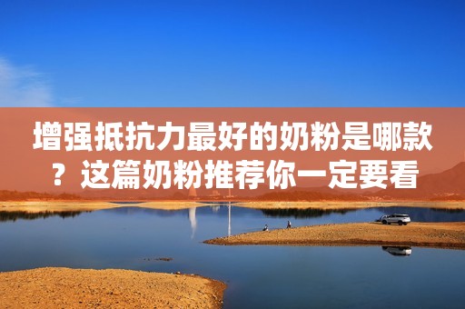 增强抵抗力最好的奶粉是哪款？这篇奶粉推荐你一定要看