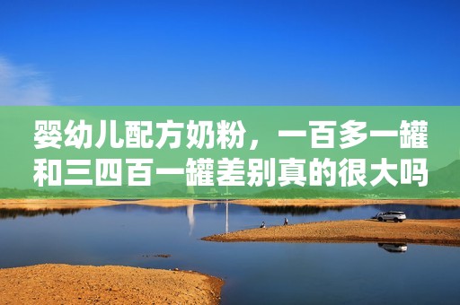 婴幼儿配方奶粉，一百多一罐和三四百一罐差别真的很大吗？