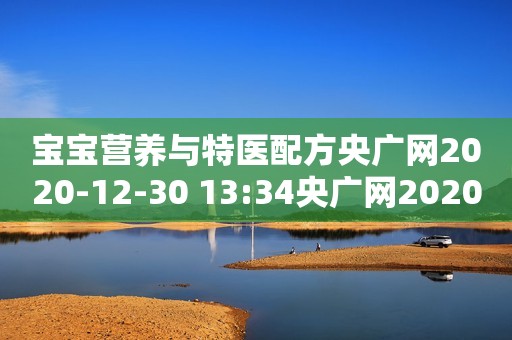 宝宝营养与特医配方央广网2020-12-30 13:34央广网2020-12-30 13:34