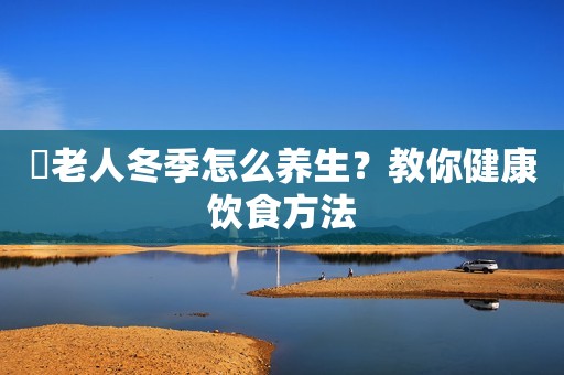 ​老人冬季怎么养生？教你健康饮食方法