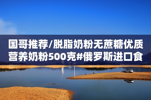 国哥推荐/脱脂奶粉无蔗糖优质营养奶粉500克#俄罗斯进口食品