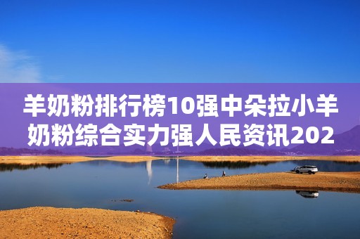 羊奶粉排行榜10强中朵拉小羊奶粉综合实力强人民资讯2021-06-25 13:20人民资讯2021-06-25 13:20