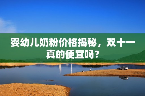 婴幼儿奶粉价格揭秘，双十一真的便宜吗？