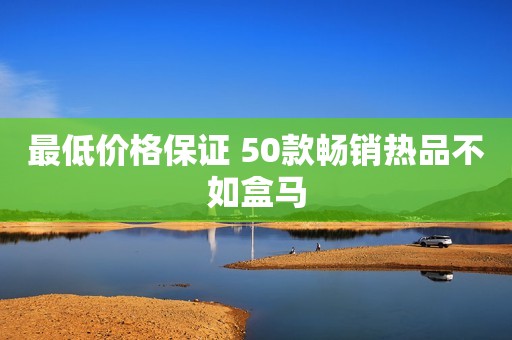 最低价格保证 50款畅销热品不如盒马