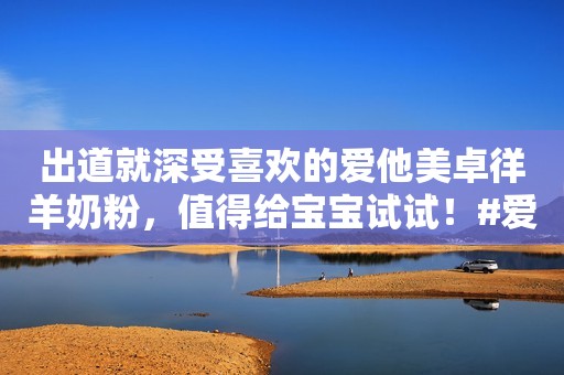 出道就深受喜欢的爱他美卓徉羊奶粉，值得给宝宝试试！#爱他美