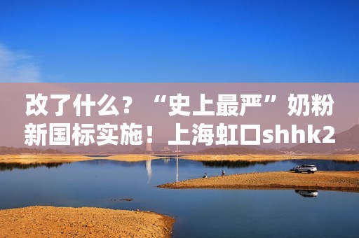 改了什么？“史上最严”奶粉新国标实施！上海虹口shhk2023-02-26 22:49上海虹口shhk2023-02-26 22:49