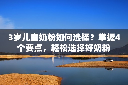 3岁儿童奶粉如何选择？掌握4个要点，轻松选择好奶粉